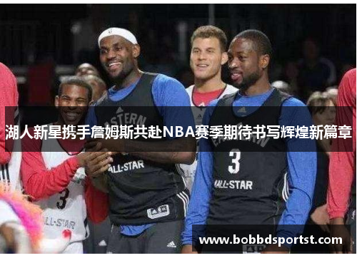 湖人新星携手詹姆斯共赴NBA赛季期待书写辉煌新篇章