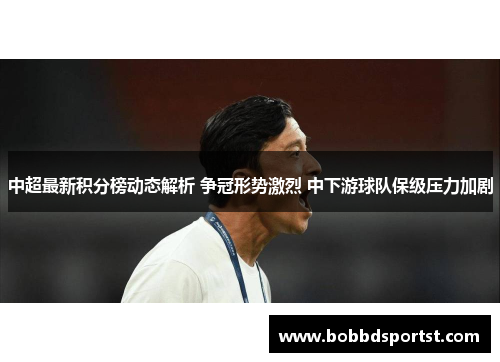 中超最新积分榜动态解析 争冠形势激烈 中下游球队保级压力加剧